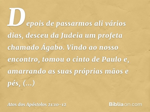Depois de passarmos ali vários dias, desceu da Judeia um profeta chamado Ágabo. Vindo ao nosso encontro, tomou o cinto de Paulo e, amarrando as suas próprias mã