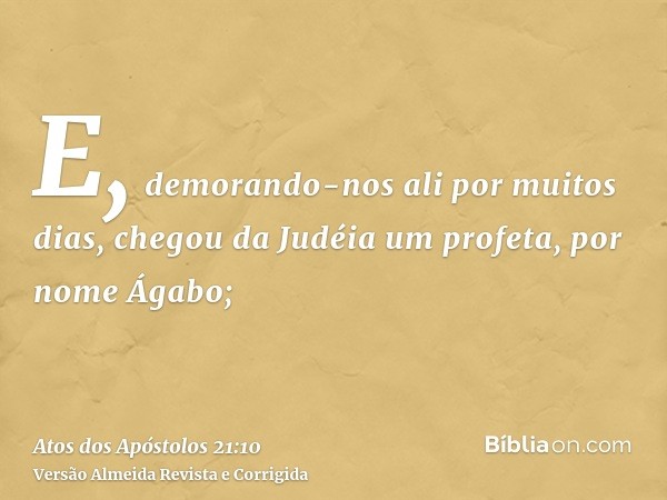E, demorando-nos ali por muitos dias, chegou da Judéia um profeta, por nome Ágabo;