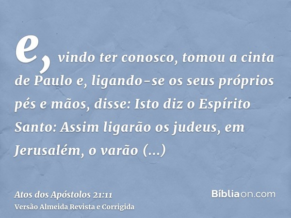 e, vindo ter conosco, tomou a cinta de Paulo e, ligando-se os seus próprios pés e mãos, disse: Isto diz o Espírito Santo: Assim ligarão os judeus, em Jerusalém,