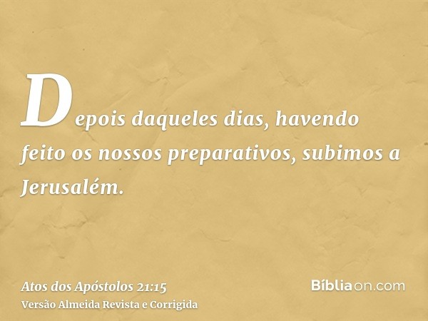Depois daqueles dias, havendo feito os nossos preparativos, subimos a Jerusalém.