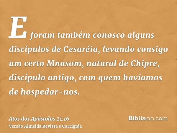 E foram também conosco alguns discípulos de Cesaréia, levando consigo um certo Mnasom, natural de Chipre, discípulo antigo, com quem havíamos de hospedar-nos.