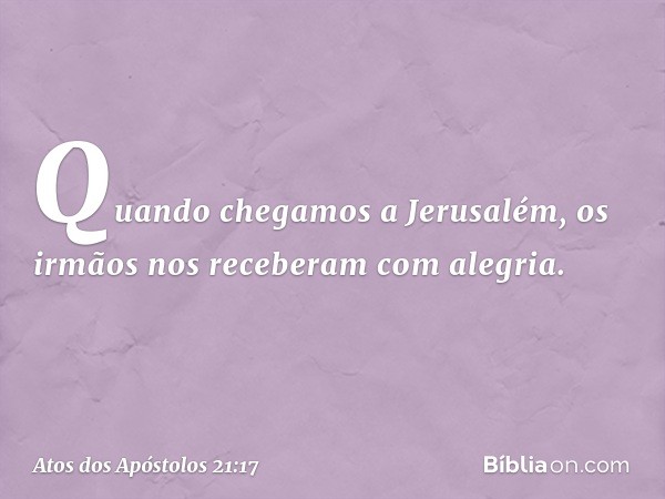 Quando chegamos a Jerusalém, os irmãos nos receberam com alegria. -- Atos dos Apóstolos 21:17