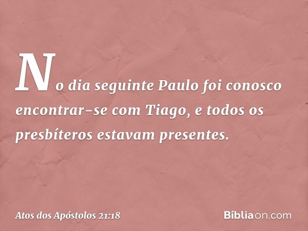 No dia seguinte Paulo foi conosco encontrar-se com Tiago, e todos os presbíteros estavam presentes. -- Atos dos Apóstolos 21:18