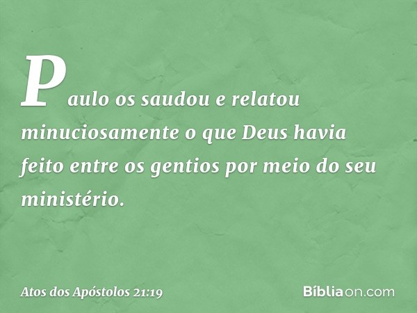 Paulo os saudou e relatou minuciosamente o que Deus havia feito entre os gentios por meio do seu ministério. -- Atos dos Apóstolos 21:19