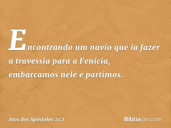 Encontrando um navio que ia fazer a travessia para a Fenícia, embarcamos nele e partimos. -- Atos dos Apóstolos 21:2