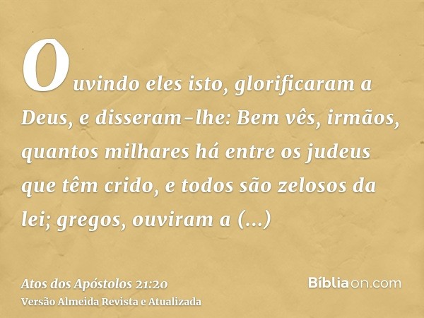 Ouvindo eles isto, glorificaram a Deus, e disseram-lhe: Bem vês, irmãos, quantos milhares há entre os judeus que têm crido, e todos são zelosos da lei; gregos, 