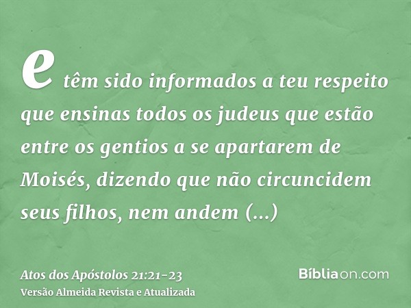 e têm sido informados a teu respeito que ensinas todos os judeus que estão entre os gentios a se apartarem de Moisés, dizendo que não circuncidem seus filhos, n