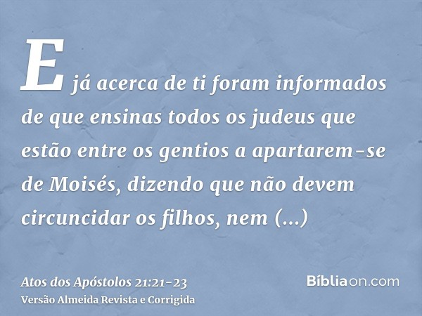 E já acerca de ti foram informados de que ensinas todos os judeus que estão entre os gentios a apartarem-se de Moisés, dizendo que não devem circuncidar os filh