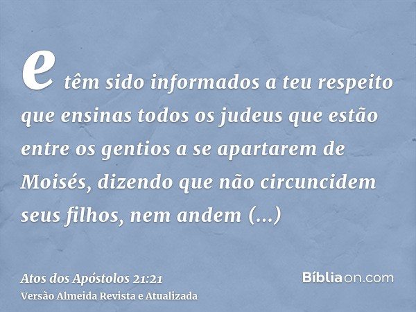 e têm sido informados a teu respeito que ensinas todos os judeus que estão entre os gentios a se apartarem de Moisés, dizendo que não circuncidem seus filhos, n