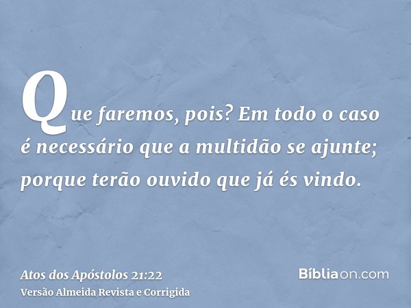 Que faremos, pois? Em todo o caso é necessário que a multidão se ajunte; porque terão ouvido que já és vindo.