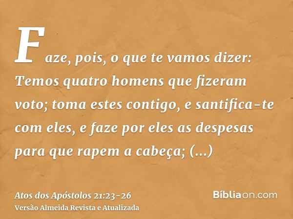 Faze, pois, o que te vamos dizer: Temos quatro homens que fizeram voto;toma estes contigo, e santifica-te com eles, e faze por eles as despesas para que rapem a