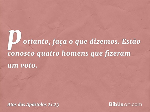 portanto, faça o que dizemos. Estão conosco quatro homens que fizeram um voto. -- Atos dos Apóstolos 21:23