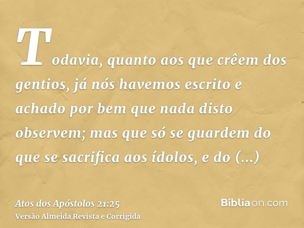 Todavia, quanto aos que crêem dos gentios, já nós havemos escrito e achado por bem que nada disto observem; mas que só se guardem do que se sacrifica aos ídolos