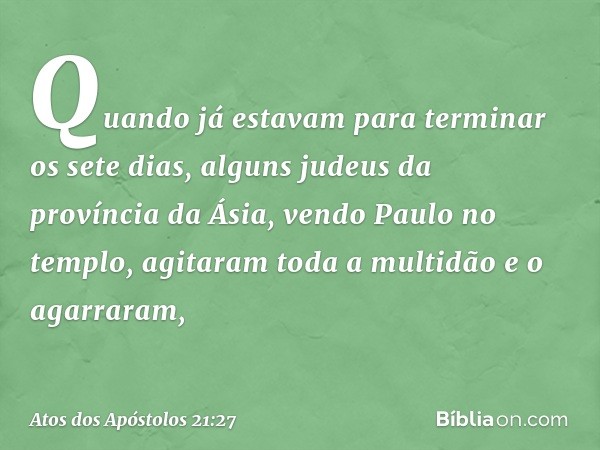 Quando já estavam para terminar os sete dias, alguns judeus da província da Ásia, vendo Paulo no templo, agitaram toda a multidão e o agarraram, -- Atos dos Apó