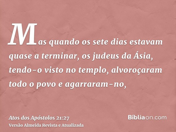 Mas quando os sete dias estavam quase a terminar, os judeus da Ásia, tendo-o visto no templo, alvoroçaram todo o povo e agarraram-no,