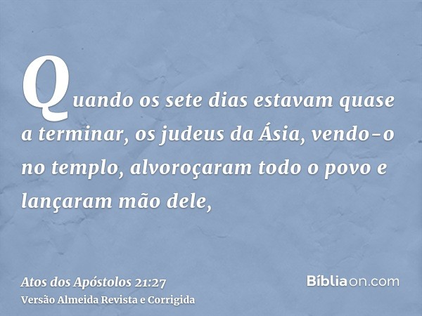 Quando os sete dias estavam quase a terminar, os judeus da Ásia, vendo-o no templo, alvoroçaram todo o povo e lançaram mão dele,