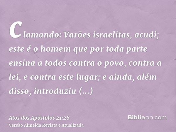 clamando: Varões israelitas, acudi; este é o homem que por toda parte ensina a todos contra o povo, contra a lei, e contra este lugar; e ainda, além disso, intr