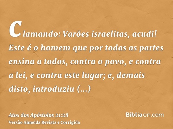 clamando: Varões israelitas, acudi! Este é o homem que por todas as partes ensina a todos, contra o povo, e contra a lei, e contra este lugar; e, demais disto, 
