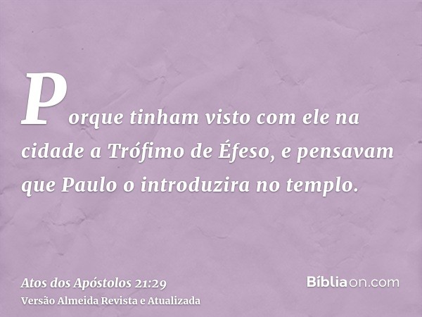 Porque tinham visto com ele na cidade a Trófimo de Éfeso, e pensavam que Paulo o introduzira no templo.