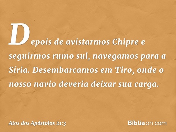 Depois de avistarmos Chipre e seguirmos rumo sul, navegamos para a Síria. Desembarcamos em Tiro, onde o nosso navio deveria deixar sua carga. -- Atos dos Apósto