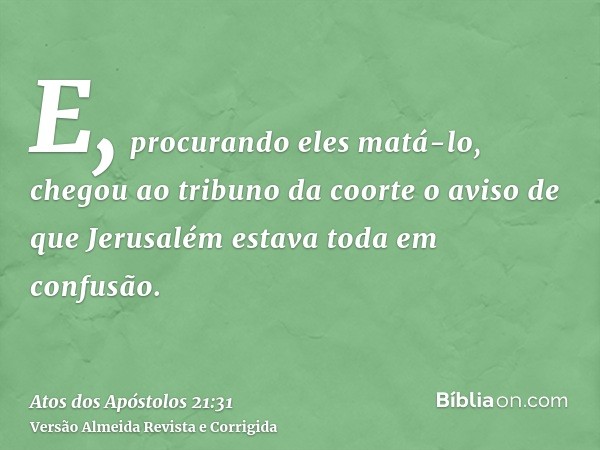 E, procurando eles matá-lo, chegou ao tribuno da coorte o aviso de que Jerusalém estava toda em confusão.
