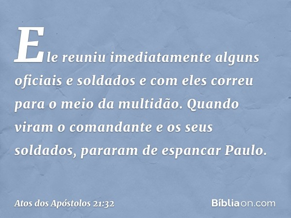 Ele reuniu imediatamente alguns oficiais e soldados e com eles correu para o meio da multidão. Quando viram o comandante e os seus soldados, pararam de espancar