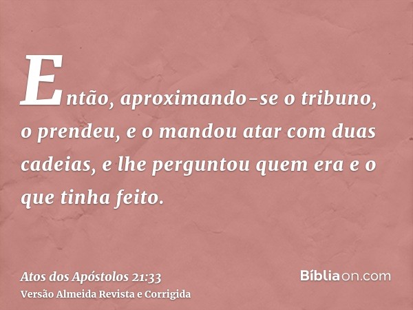 Então, aproximando-se o tribuno, o prendeu, e o mandou atar com duas cadeias, e lhe perguntou quem era e o que tinha feito.