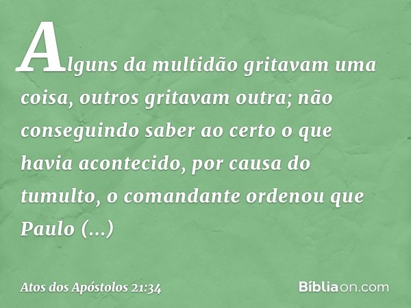 Alguns da multidão gritavam uma coisa, outros gritavam outra; não conseguindo saber ao certo o que havia acontecido, por causa do tumulto, o comandante ordenou
