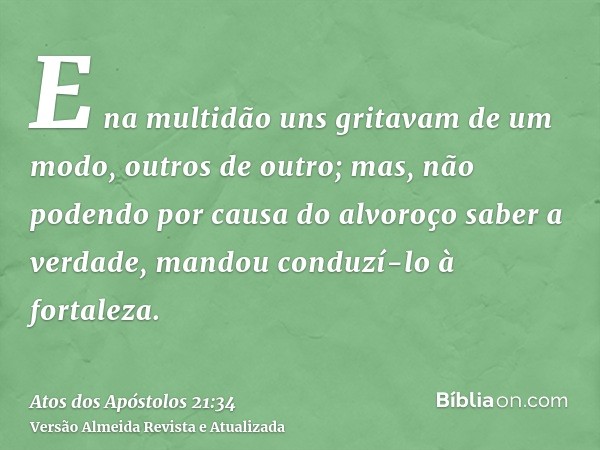 E na multidão uns gritavam de um modo, outros de outro; mas, não podendo por causa do alvoroço saber a verdade, mandou conduzí-lo à fortaleza.