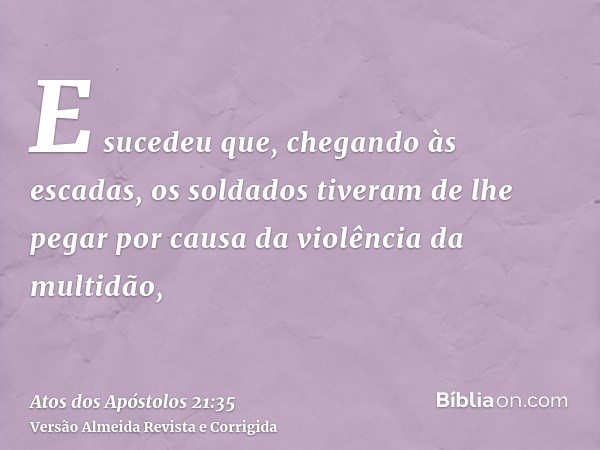 E sucedeu que, chegando às escadas, os soldados tiveram de lhe pegar por causa da violência da multidão,