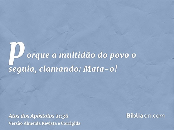 porque a multidão do povo o seguia, clamando: Mata-o!