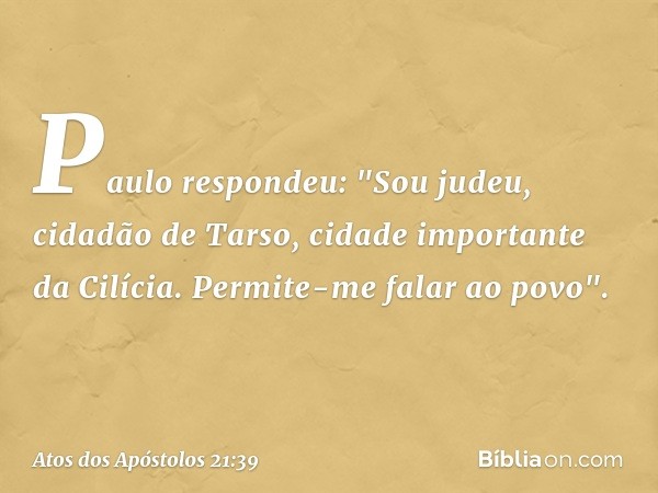 Paulo respondeu: "Sou judeu, cidadão de Tarso, cidade importante da Cilícia. Permite-me falar ao povo". -- Atos dos Apóstolos 21:39