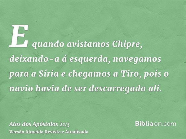 E quando avistamos Chipre, deixando-a á esquerda, navegamos para a Síria e chegamos a Tiro, pois o navio havia de ser descarregado ali.