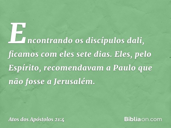 Encontrando os discípulos dali, ficamos com eles sete dias. Eles, pelo Espírito, recomendavam a Paulo que não fosse a Jerusalém. -- Atos dos Apóstolos 21:4