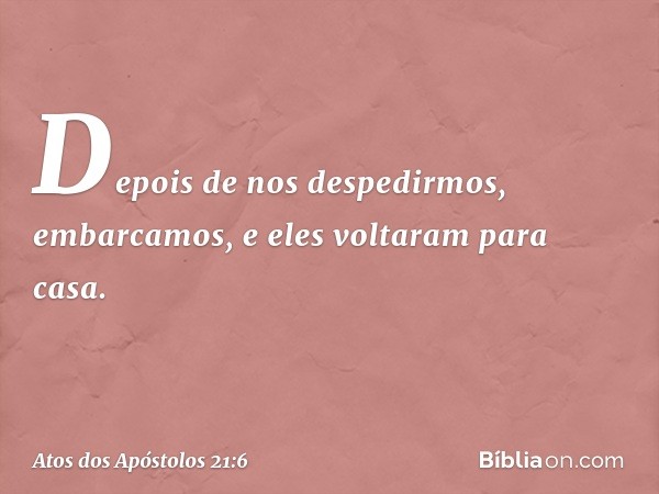 Depois de nos despedirmos, embarcamos, e eles voltaram para casa. -- Atos dos Apóstolos 21:6