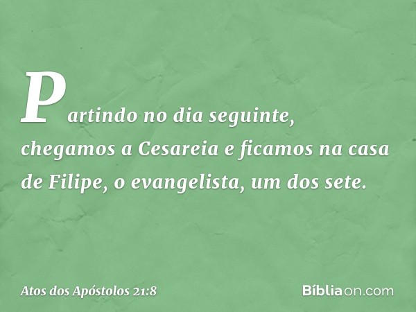 Partindo no dia seguinte, chegamos a Cesareia e ficamos na casa de Filipe, o evangelista, um dos sete. -- Atos dos Apóstolos 21:8