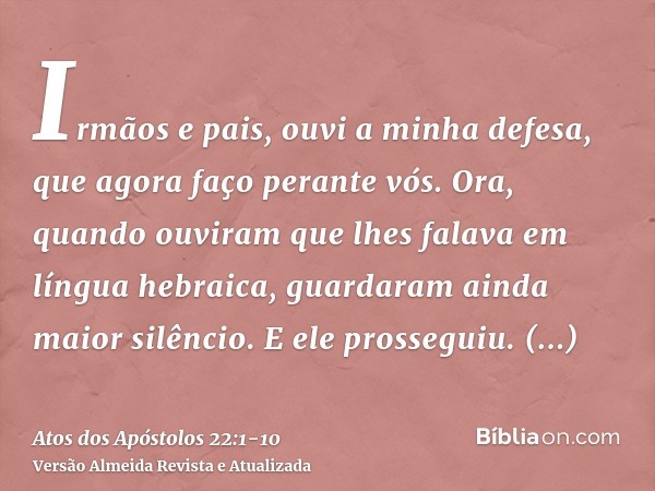 Irmãos e pais, ouvi a minha defesa, que agora faço perante vós.Ora, quando ouviram que lhes falava em língua hebraica, guardaram ainda maior silêncio. E ele pro