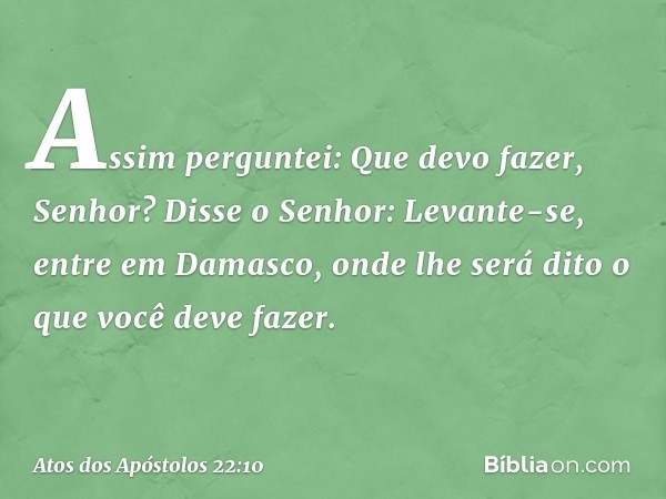 "Assim perguntei: Que devo fazer, Senhor? Disse o Senhor: 'Levante-se, entre em Damasco, onde lhe será dito o que você deve fazer'. -- Atos dos Apóstolos 22:10