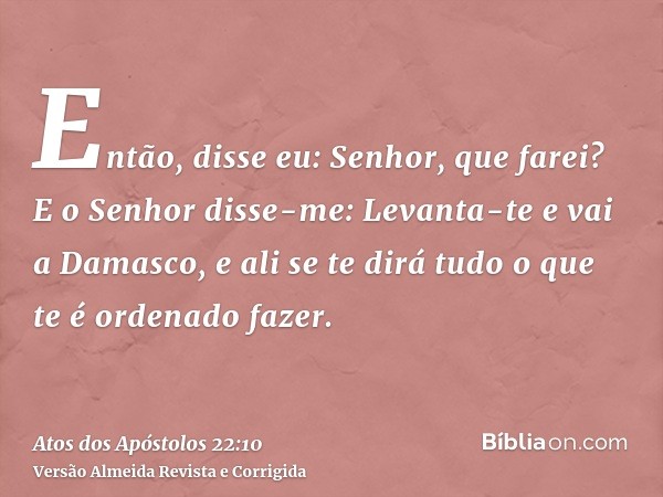 Então, disse eu: Senhor, que farei? E o Senhor disse-me: Levanta-te e vai a Damasco, e ali se te dirá tudo o que te é ordenado fazer.