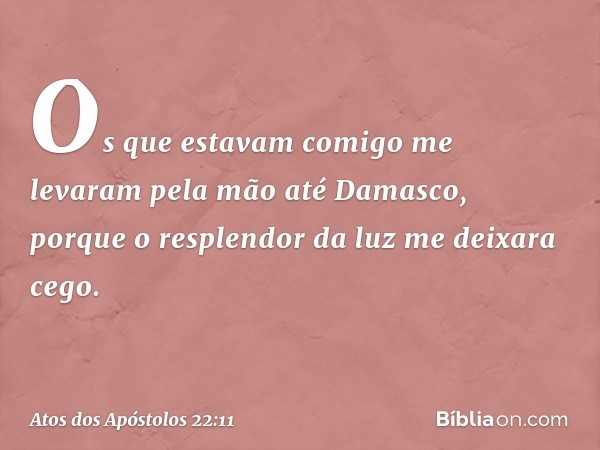 Os que estavam comigo me levaram pela mão até Damasco, porque o resplendor da luz me deixara cego. -- Atos dos Apóstolos 22:11