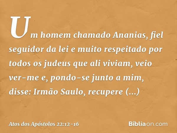 "Um homem chamado Ananias, fiel seguidor da lei e muito respeitado por todos os judeus que ali viviam, veio ver-me e, pondo-se junto a mim, disse: 'Irmão Saulo,