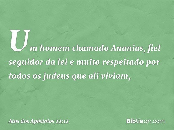 "Um homem chamado Ananias, fiel seguidor da lei e muito respeitado por todos os judeus que ali viviam, -- Atos dos Apóstolos 22:12