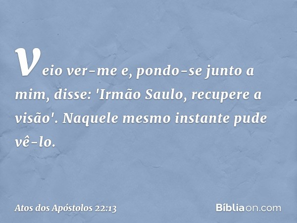 veio ver-me e, pondo-se junto a mim, disse: 'Irmão Saulo, recupere a visão'. Naquele mesmo instante pude vê-lo. -- Atos dos Apóstolos 22:13