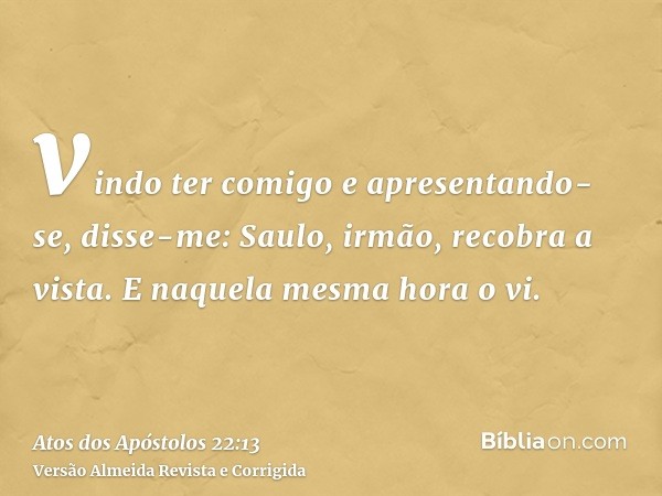 vindo ter comigo e apresentando-se, disse-me: Saulo, irmão, recobra a vista. E naquela mesma hora o vi.