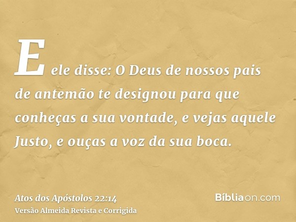 E ele disse: O Deus de nossos pais de antemão te designou para que conheças a sua vontade, e vejas aquele Justo, e ouças a voz da sua boca.