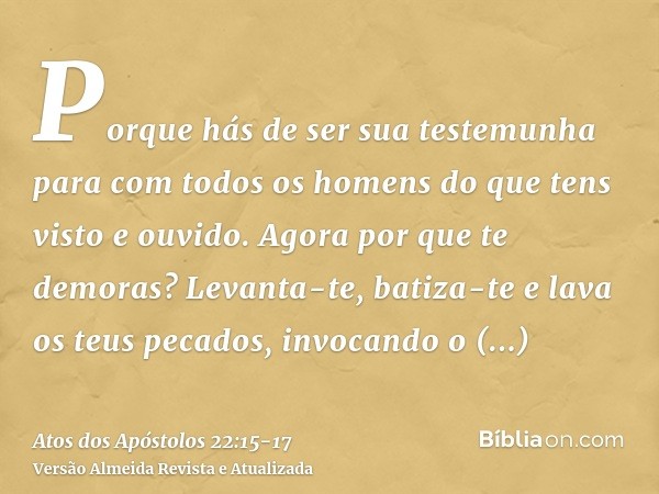 Porque hás de ser sua testemunha para com todos os homens do que tens visto e ouvido.Agora por que te demoras? Levanta-te, batiza-te e lava os teus pecados, inv