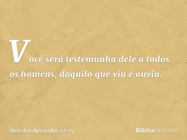 Você será testemunha dele a todos os homens, daquilo que viu e ouviu. -- Atos dos Apóstolos 22:15