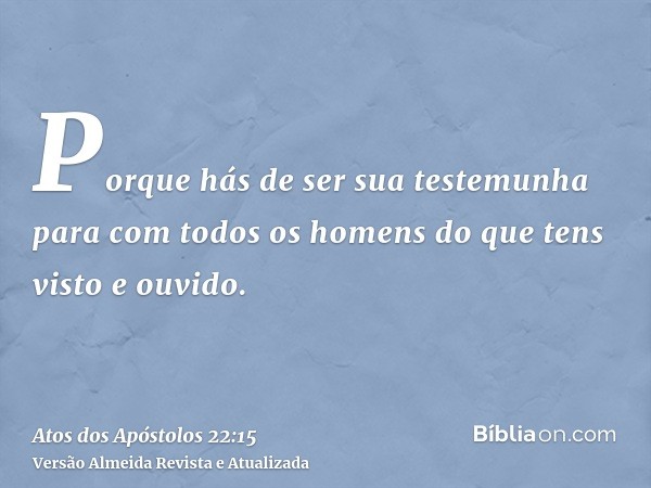 Porque hás de ser sua testemunha para com todos os homens do que tens visto e ouvido.