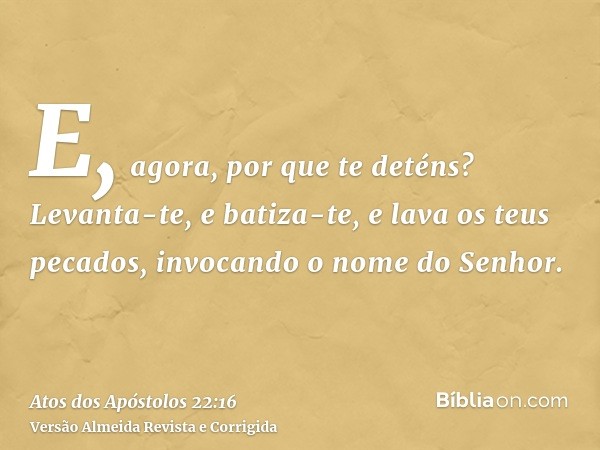 E, agora, por que te deténs? Levanta-te, e batiza-te, e lava os teus pecados, invocando o nome do Senhor.