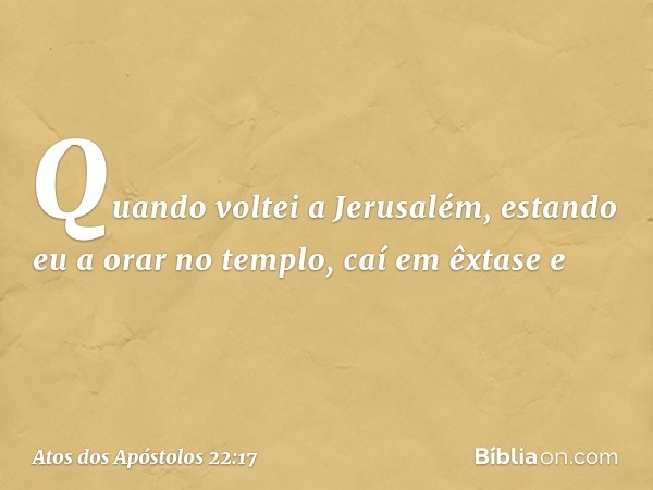 "Quando voltei a Jerusalém, estando eu a orar no templo, caí em êxtase e -- Atos dos Apóstolos 22:17